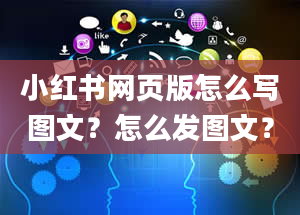 小红书网页版怎么写图文？怎么发图文？