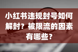 小红书违规封号如何解封？被限流的因素有哪些？