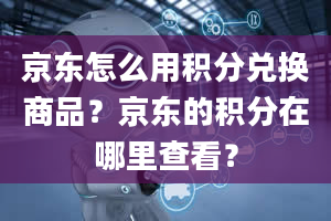 京东怎么用积分兑换商品？京东的积分在哪里查看？