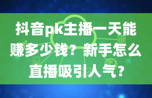 抖音pk主播一天能赚多少钱？新手怎么直播吸引人气？