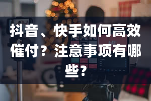 抖音、快手如何高效催付？注意事项有哪些？