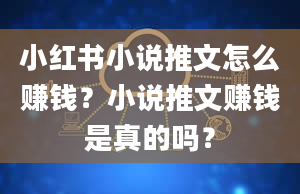 小红书小说推文怎么赚钱？小说推文赚钱是真的吗？