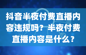 抖音半夜付费直播内容违规吗？半夜付费直播内容是什么？