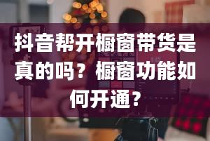 抖音帮开橱窗带货是真的吗？橱窗功能如何开通？