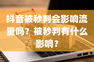 抖音被秒判会影响流量吗？被秒判有什么影响？