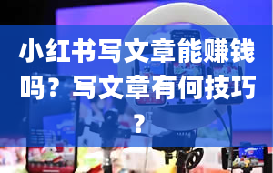 小红书写文章能赚钱吗？写文章有何技巧？