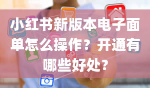 小红书新版本电子面单怎么操作？开通有哪些好处？