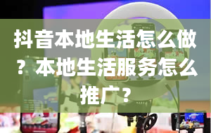 抖音本地生活怎么做？本地生活服务怎么推广？