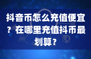 抖音币怎么充值便宜？在哪里充值抖币最划算？