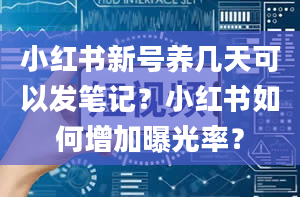 小红书新号养几天可以发笔记？小红书如何增加曝光率？