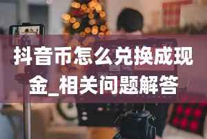 抖音币怎么兑换成现金_相关问题解答