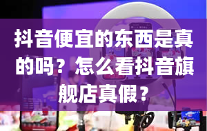 抖音便宜的东西是真的吗？怎么看抖音旗舰店真假？