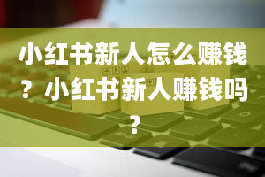 小红书新人怎么赚钱？小红书新人赚钱吗？