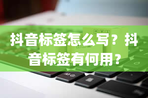 抖音标签怎么写？抖音标签有何用？