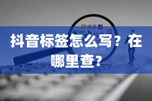 抖音标签怎么写？在哪里查？