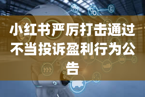 小红书严厉打击通过不当投诉盈利行为公告