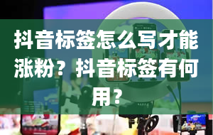 抖音标签怎么写才能涨粉？抖音标签有何用？