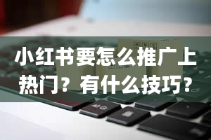 小红书要怎么推广上热门？有什么技巧？