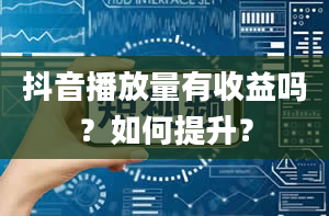 抖音播放量有收益吗？如何提升？