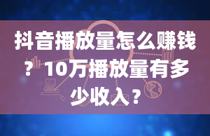 抖音播放量怎么赚钱？10万播放量有多少收入？