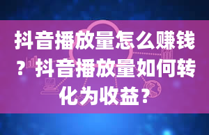 抖音播放量怎么赚钱？抖音播放量如何转化为收益？