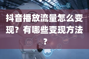 抖音播放流量怎么变现？有哪些变现方法？