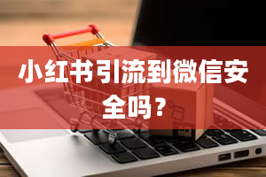 小红书引流到微信安全吗？