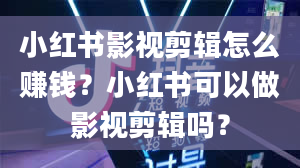 小红书影视剪辑怎么赚钱？小红书可以做影视剪辑吗？