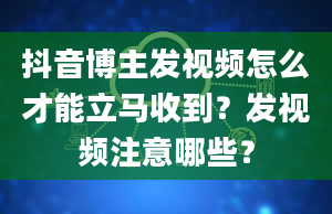 抖音博主发视频怎么才能立马收到？发视频注意哪些？