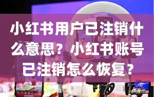 小红书用户已注销什么意思？小红书账号已注销怎么恢复？