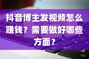 抖音博主发视频怎么赚钱？需要做好哪些方面？