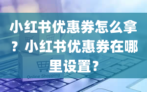 小红书优惠券怎么拿？小红书优惠券在哪里设置？