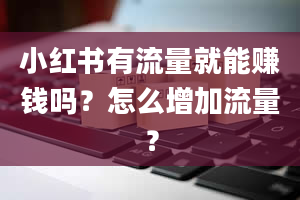 小红书有流量就能赚钱吗？怎么增加流量？