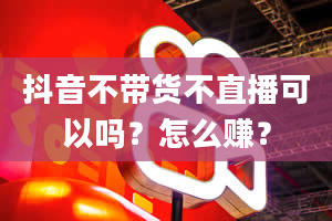 抖音不带货不直播可以吗？怎么赚？