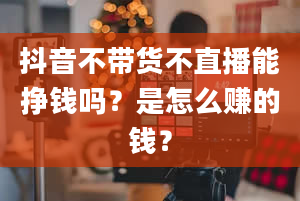 抖音不带货不直播能挣钱吗？是怎么赚的钱？