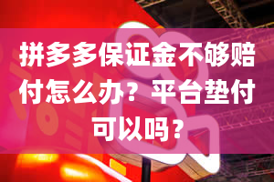 拼多多保证金不够赔付怎么办？平台垫付可以吗？