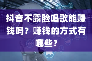 抖音不露脸唱歌能赚钱吗？赚钱的方式有哪些？