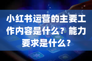 小红书运营的主要工作内容是什么？能力要求是什么？