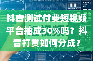 抖音测试付费短视频平台抽成30%吗？抖音打赏如何分成？