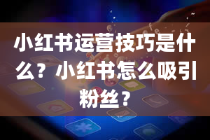 小红书运营技巧是什么？小红书怎么吸引粉丝？