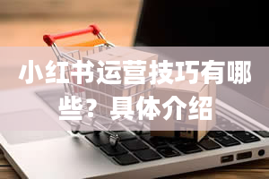 小红书运营技巧有哪些？具体介绍