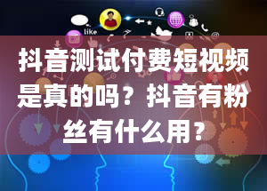 抖音测试付费短视频是真的吗？抖音有粉丝有什么用？