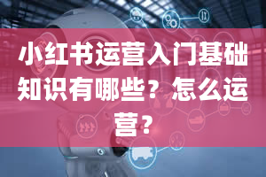 小红书运营入门基础知识有哪些？怎么运营？