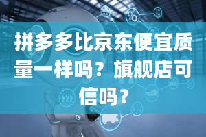 拼多多比京东便宜质量一样吗？旗舰店可信吗？