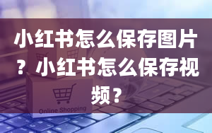 小红书怎么保存图片？小红书怎么保存视频？