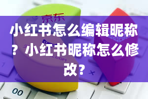 小红书怎么编辑昵称？小红书昵称怎么修改？