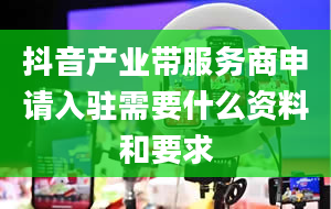 抖音产业带服务商申请入驻需要什么资料和要求