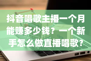 抖音唱歌主播一个月能赚多少钱？一个新手怎么做直播唱歌？