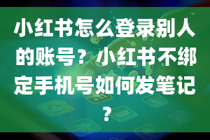 小红书怎么登录别人的账号？小红书不绑定手机号如何发笔记？