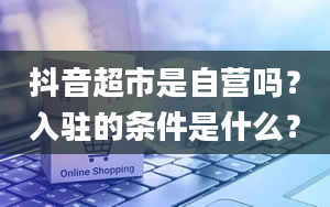 抖音超市是自营吗？入驻的条件是什么？